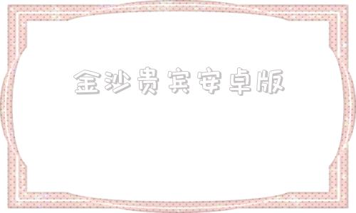 金沙贵宾安卓版金沙酱酒官方旗舰店